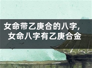 女命带乙庚合的八字,女命八字有乙庚合金