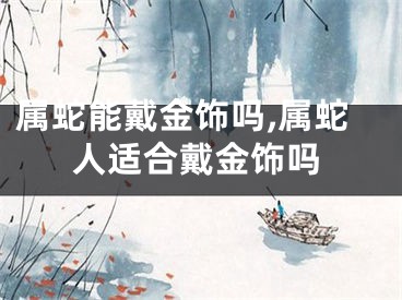 属蛇能戴金饰吗,属蛇人适合戴金饰吗