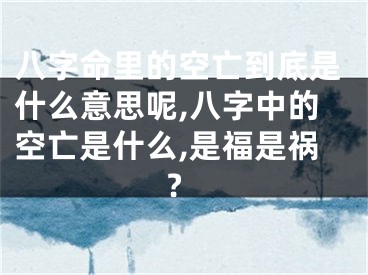 八字命里的空亡到底是什么意思呢,八字中的空亡是什么,是福是祸?