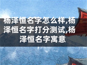杨泽恒名字怎么样,杨泽恒名字打分测试,杨泽恒名字寓意