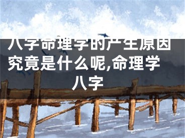 八字命理学的产生原因究竟是什么呢,命理学 八字