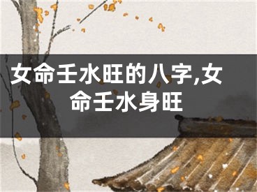 女命壬水旺的八字,女命壬水身旺