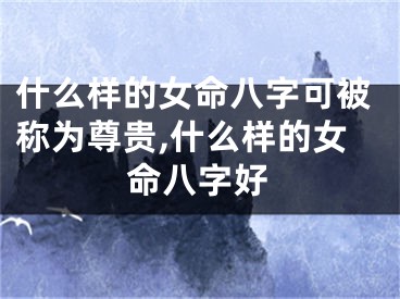 什么样的女命八字可被称为尊贵,什么样的女命八字好