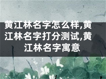 黄江林名字怎么样,黄江林名字打分测试,黄江林名字寓意