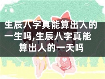 生辰八字真能算出人的一生吗,生辰八字真能算出人的一天吗