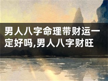 男人八字命理带财运一定好吗,男人八字财旺