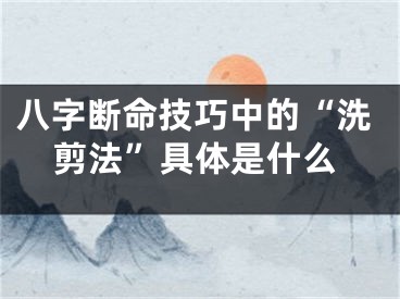 八字断命技巧中的“洗剪法”具体是什么