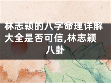 林志颖的八字命理详解大全是否可信,林志颖八卦