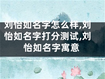 刘怡如名字怎么样,刘怡如名字打分测试,刘怡如名字寓意