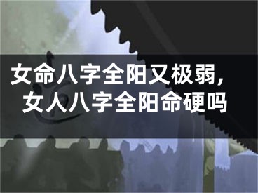 女命八字全阳又极弱,女人八字全阳命硬吗