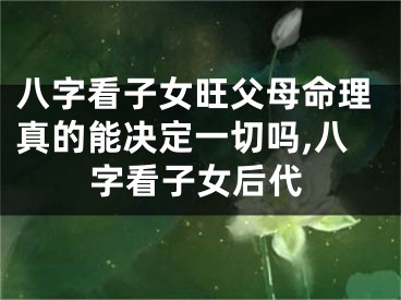 八字看子女旺父母命理真的能决定一切吗,八字看子女后代