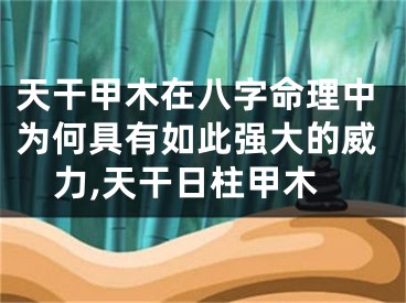 天干甲木在八字命理中为何具有如此强大的威力,天干日柱甲木