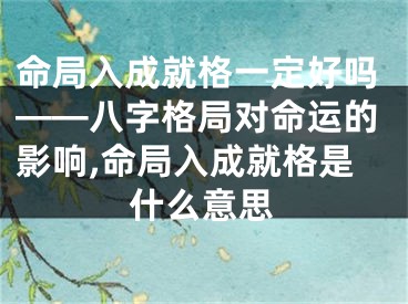 命局入成就格一定好吗——八字格局对命运的影响,命局入成就格是什么意思