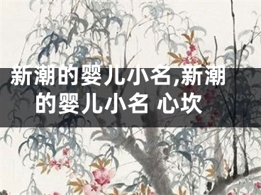 新潮的婴儿小名,新潮的婴儿小名 心坎