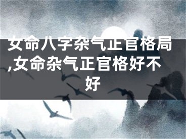 女命八字杂气正官格局,女命杂气正官格好不好