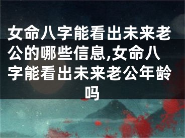 女命八字能看出未来老公的哪些信息,女命八字能看出未来老公年龄吗
