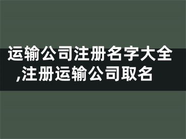 运输公司注册名字大全,注册运输公司取名
