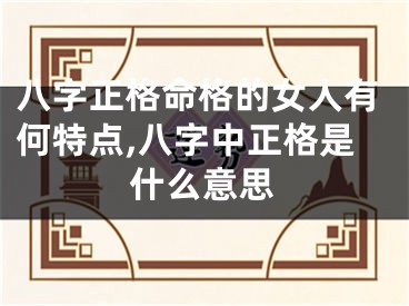 八字正格命格的女人有何特点,八字中正格是什么意思