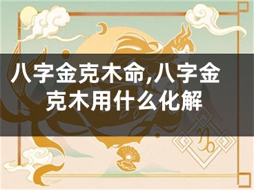 八字金克木命,八字金克木用什么化解