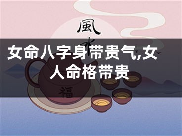 女命八字身带贵气,女人命格带贵