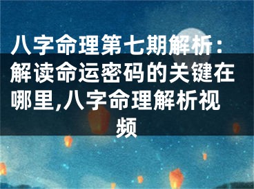 八字命理第七期解析：解读命运密码的关键在哪里,八字命理解析视频