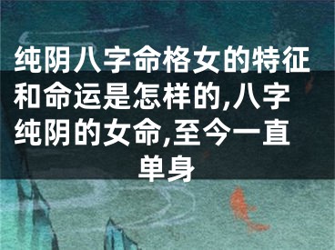 纯阴八字命格女的特征和命运是怎样的,八字纯阴的女命,至今一直单身