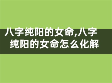 八字纯阳的女命,八字纯阳的女命怎么化解