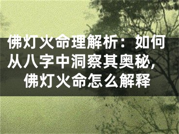 佛灯火命理解析：如何从八字中洞察其奥秘,佛灯火命怎么解释