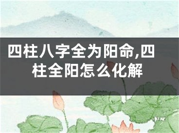 四柱八字全为阳命,四柱全阳怎么化解
