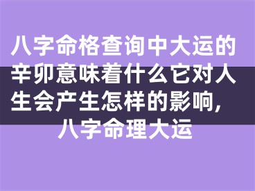 八字命格查询中大运的辛卯意味着什么它对人生会产生怎样的影响,八字命理大运