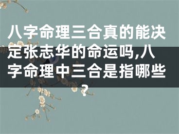 八字命理三合真的能决定张志华的命运吗,八字命理中三合是指哪些?
