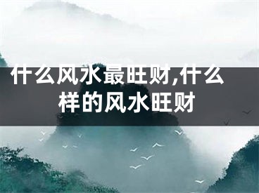 什么风水最旺财,什么样的风水旺财