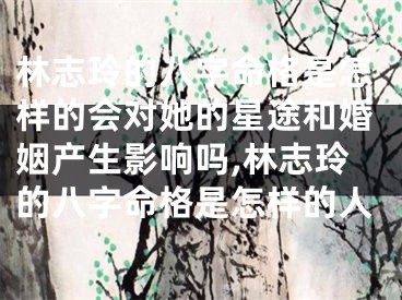 林志玲的八字命格是怎样的会对她的星途和婚姻产生影响吗,林志玲的八字命格是怎样的人