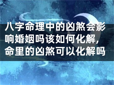 八字命理中的凶煞会影响婚姻吗该如何化解,命里的凶煞可以化解吗