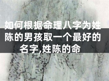 如何根据命理八字为姓陈的男孩取一个最好的名字,姓陈的命