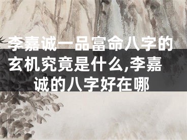 李嘉诚一品富命八字的玄机究竟是什么,李嘉诚的八字好在哪