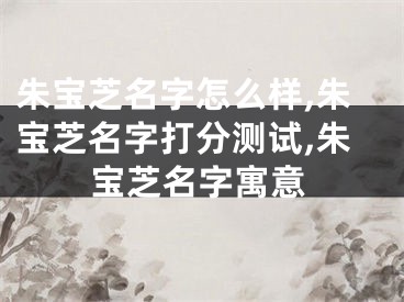 朱宝芝名字怎么样,朱宝芝名字打分测试,朱宝芝名字寓意