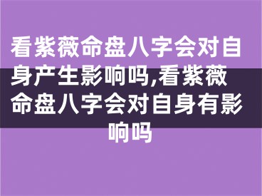 看紫薇命盘八字会对自身产生影响吗,看紫薇命盘八字会对自身有影响吗