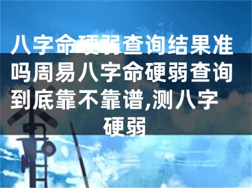 八字命硬弱查询结果准吗周易八字命硬弱查询到底靠不靠谱,测八字硬弱