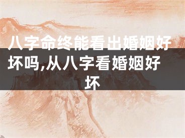 八字命终能看出婚姻好坏吗,从八字看婚姻好坏