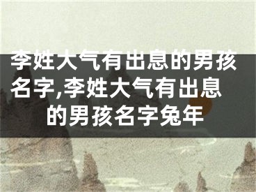 李姓大气有出息的男孩名字,李姓大气有出息的男孩名字兔年