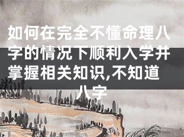 如何在完全不懂命理八字的情况下顺利入学并掌握相关知识,不知道八字