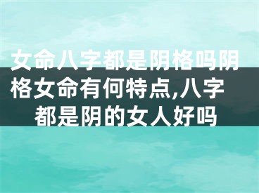 女命八字都是阴格吗阴格女命有何特点,八字都是阴的女人好吗