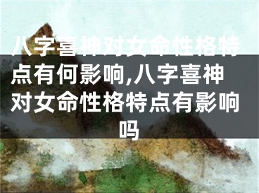 八字喜神对女命性格特点有何影响,八字喜神对女命性格特点有影响吗