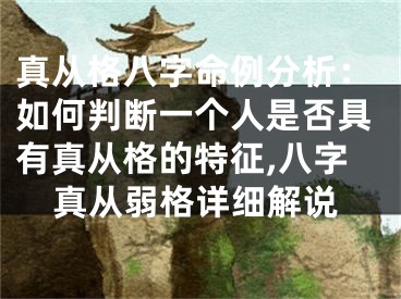 真从格八字命例分析：如何判断一个人是否具有真从格的特征,八字真从弱格详细解说
