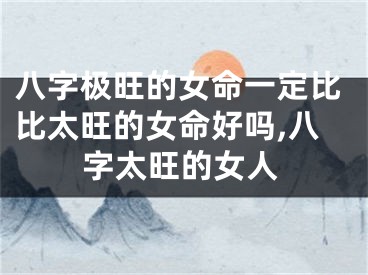八字极旺的女命一定比比太旺的女命好吗,八字太旺的女人