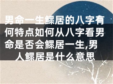 男命一生鳏居的八字有何特点如何从八字看男命是否会鳏居一生,男人鳏居是什么意思
