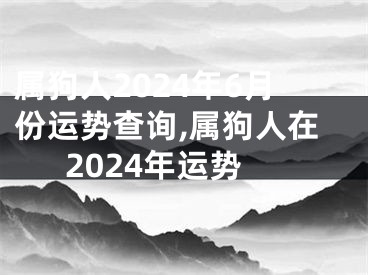 属狗人2024年6月份运势查询,属狗人在2024年运势