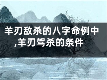 羊刃敌杀的八字命例中,羊刃驾杀的条件