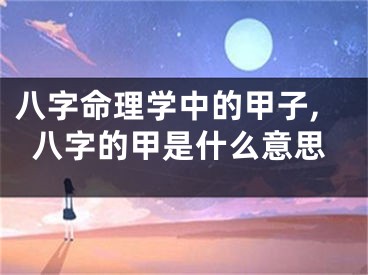 八字命理学中的甲子,八字的甲是什么意思